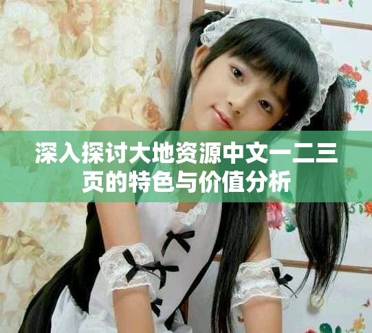深入探討大地資源中文一二三頁的特色與價值分析