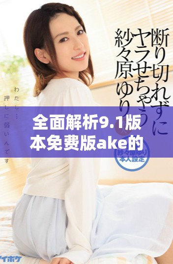 全面解析9.1版本免費(fèi)版ake的功能與使用體驗(yàn)