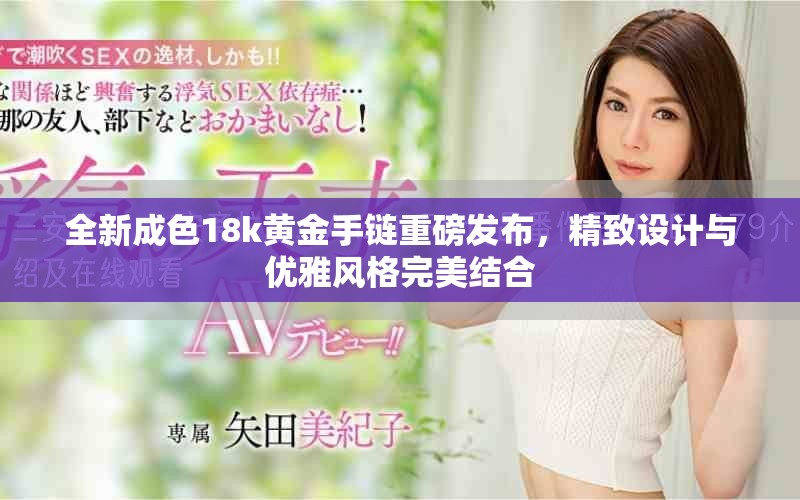 全新成色18k黃金手鏈重磅發(fā)布，精致設(shè)計(jì)與優(yōu)雅風(fēng)格完美結(jié)合
