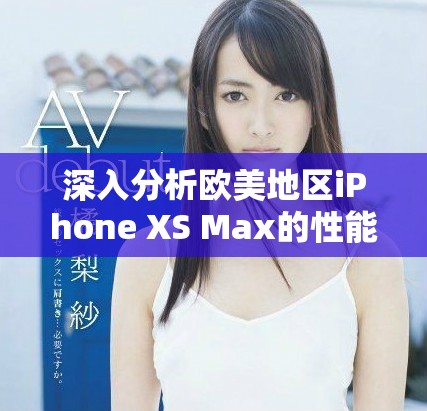 深入分析歐美地區(qū)iPhone XS Max的性能體驗(yàn)與表現(xiàn)