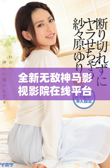 全新無敵神馬影視影院在線平臺帶你暢享精彩影視盛宴