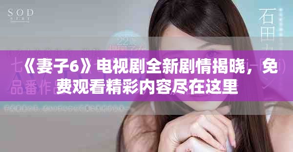 《妻子6》電視劇全新劇情揭曉，免費(fèi)觀看精彩內(nèi)容盡在這里