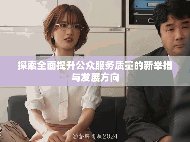 探索全面提升公眾服務(wù)質(zhì)量的新舉措與發(fā)展方向