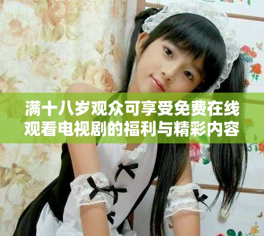 滿(mǎn)十八歲觀眾可享受免費(fèi)在線觀看電視劇的福利與精彩內(nèi)容