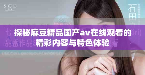探秘麻豆精品國(guó)產(chǎn)av在線觀看的精彩內(nèi)容與特色體驗(yàn)