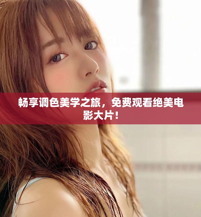 暢享調(diào)色美學(xué)之旅，免費觀看絕美電影大片！