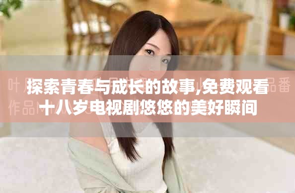 探索青春與成長(zhǎng)的故事,免費(fèi)觀看十八歲電視劇悠悠的美好瞬間
