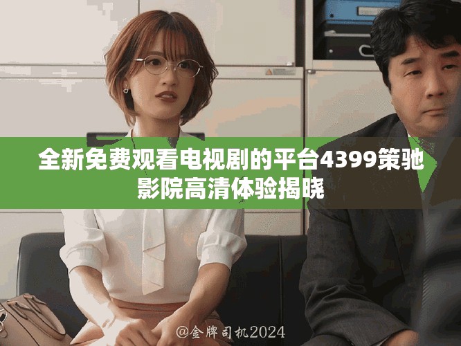 全新免費(fèi)觀看電視劇的平臺(tái)4399策馳影院高清體驗(yàn)揭曉