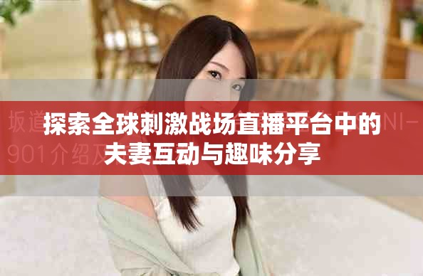 探索全球刺激戰(zhàn)場直播平臺中的夫妻互動與趣味分享