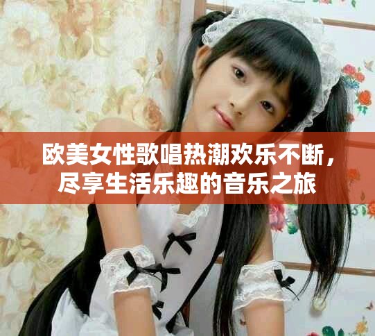 歐美女性歌唱熱潮歡樂(lè)不斷，盡享生活樂(lè)趣的音樂(lè)之旅