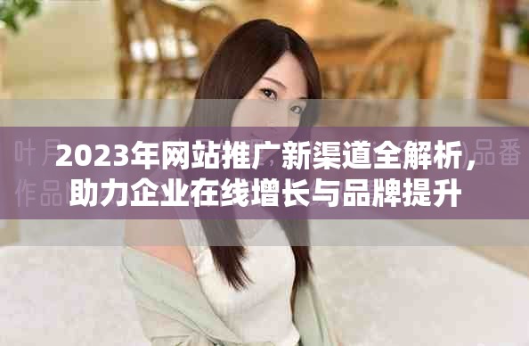 2023年網(wǎng)站推廣新渠道全解析，助力企業(yè)在線增長與品牌提升