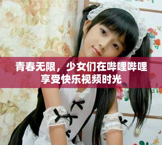 青春無限，少女們在嗶哩嗶哩享受快樂視頻時(shí)光
