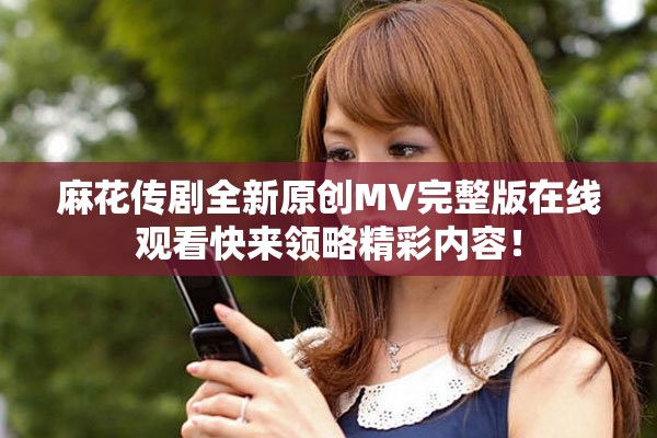 麻花傳劇全新原創(chuàng)MV完整版在線觀看快來領(lǐng)略精彩內(nèi)容！