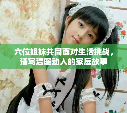 六位姐妹共同面對(duì)生活挑戰(zhàn)，譜寫溫暖動(dòng)人的家庭故事