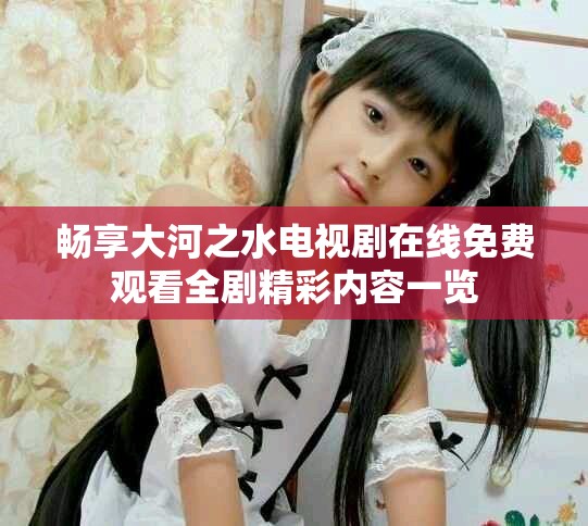 暢享大河之水電視劇在線免費觀看全劇精彩內(nèi)容一覽