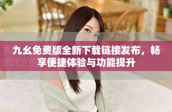 九幺免費版全新下載鏈接發(fā)布，暢享便捷體驗與功能提升