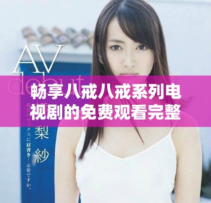 暢享八戒八戒系列電視劇的免費(fèi)觀看完整指南與推薦