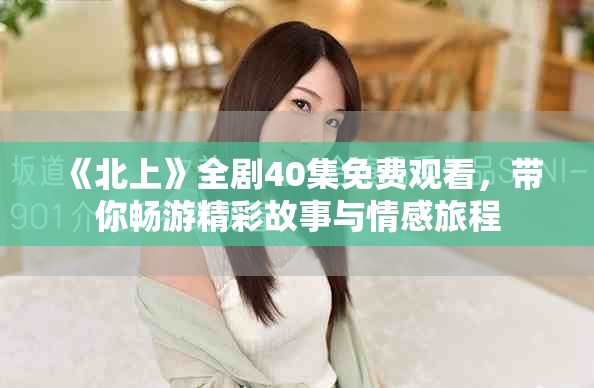 《北上》全劇40集免費觀看，帶你暢游精彩故事與情感旅程