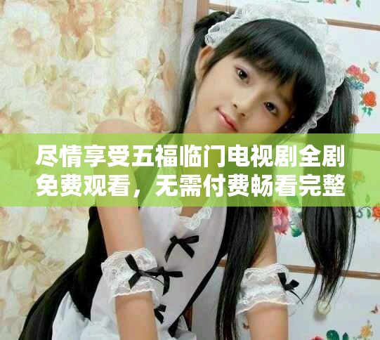 盡情享受五福臨門電視劇全劇免費(fèi)觀看，無需付費(fèi)暢看完整版