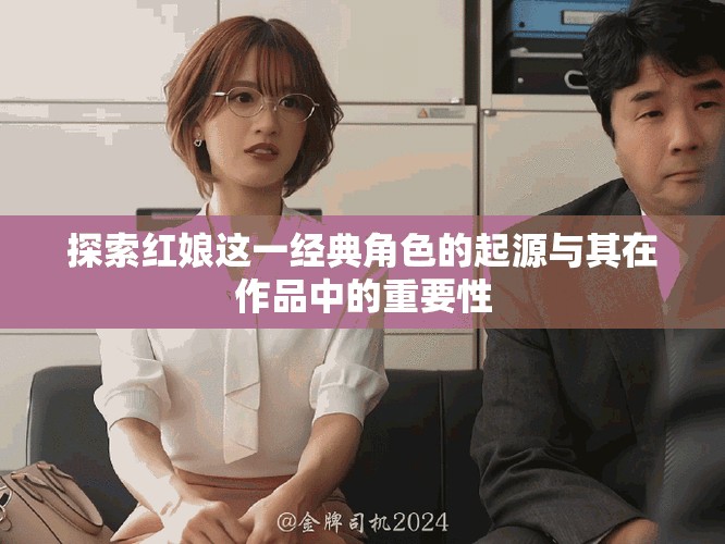探索紅娘這一經(jīng)典角色的起源與其在作品中的重要性