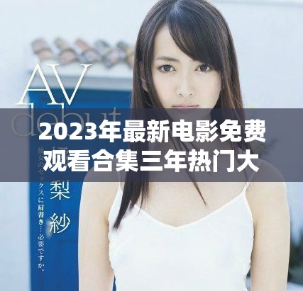 2023年最新電影免費觀看合集三年熱門大片一網打盡
