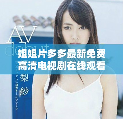姐姐片多多最新免費(fèi)高清電視劇在線觀看，精彩劇情不容錯(cuò)過(guò)