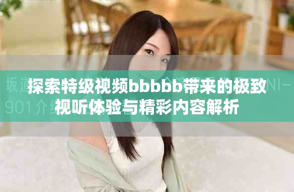 探索特級(jí)視頻bbbbb帶來(lái)的極致視聽(tīng)體驗(yàn)與精彩內(nèi)容解析
