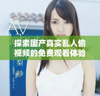 探索國(guó)產(chǎn)真實(shí)亂人偷視頻的免費(fèi)觀看體驗(yàn)與精彩內(nèi)容分享