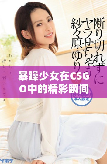 暴躁少女在CSGO中的精彩瞬間免費(fèi)觀看分享