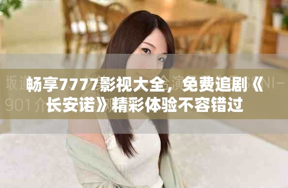 暢享7777影視大全，免費(fèi)追劇《長(zhǎng)安諾》精彩體驗(yàn)不容錯(cuò)過(guò)