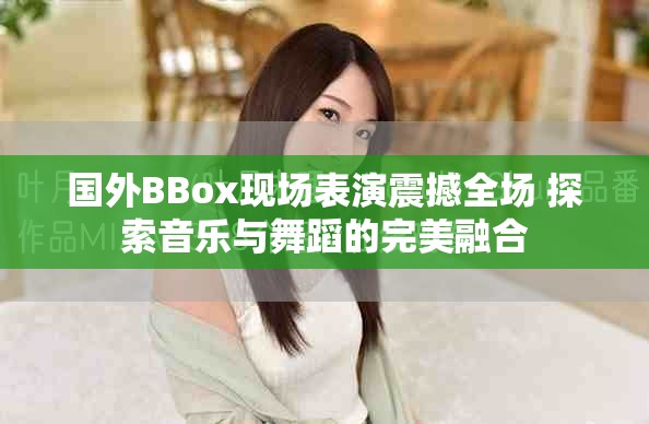 國(guó)外BBox現(xiàn)場(chǎng)表演震撼全場(chǎng) 探索音樂(lè)與舞蹈的完美融合